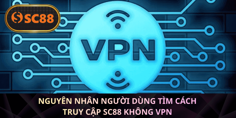 Nguyên nhân người dùng tìm cách truy cập SC88 không VPN